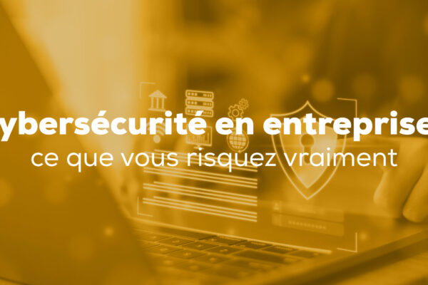 Cybersécurité en entreprise : ce que vous risquez vraiment